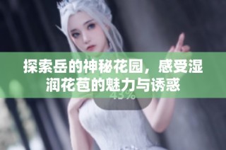 探索岳的神秘花园，感受湿润花苞的魅力与诱惑
