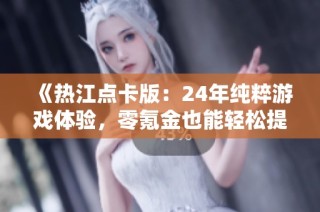 《热江点卡版：24年纯粹游戏体验，零氪金也能轻松提现》