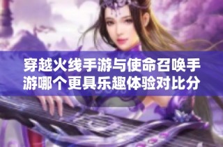 穿越火线手游与使命召唤手游哪个更具乐趣体验对比分析