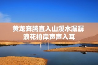 黄龙奔腾直入山溪水潺潺 浪花拍岸声声入耳