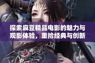 探索麻豆精品电影的魅力与观影体验，重拾经典与创新之旅