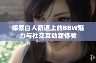 探索白人荫道上的BBW魅力与社交互动新体验