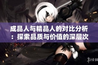 成品人与精品人的对比分析：探索品质与价值的深层次区别