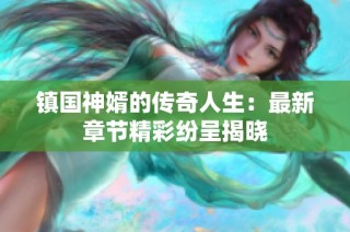 镇国神婿的传奇人生：最新章节精彩纷呈揭晓