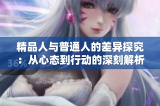 精品人与普通人的差异探究：从心态到行动的深刻解析