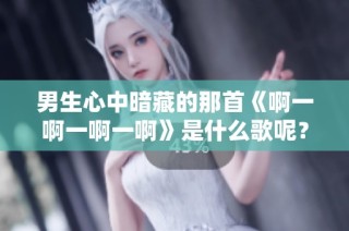 男生心中暗藏的那首《啊一啊一啊一啊》是什么歌呢？