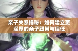 亲子关系揭秘：如何建立更深厚的亲子纽带与信任