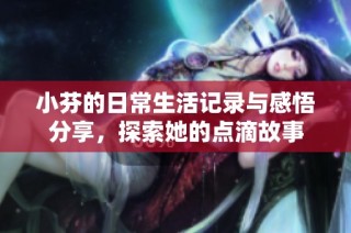 小芬的日常生活记录与感悟分享，探索她的点滴故事