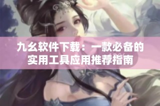 九幺软件下载：一款必备的实用工具应用推荐指南