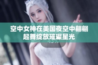空中女神在美国夜空中翩翩起舞绽放璀璨星光
