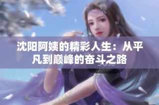沈阳阿姨的精彩人生：从平凡到巅峰的奋斗之路