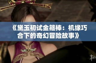 《黛玉初试金箍棒：机缘巧合下的奇幻冒险故事》