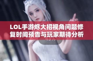 LOL手游烬大招视角问题修复时间预告与玩家期待分析