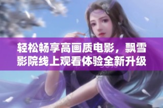 轻松畅享高画质电影，飘雪影院线上观看体验全新升级