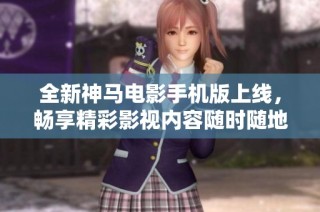 全新神马电影手机版上线，畅享精彩影视内容随时随地