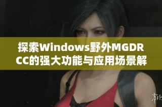 探索Windows野外MGDRCC的强大功能与应用场景解析