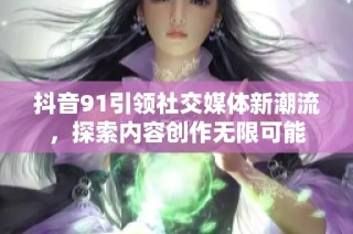 抖音91引领社交媒体新潮流，探索内容创作无限可能