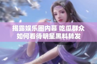 揭露娱乐圈内幕 吃瓜群众如何看待明星黑料转发