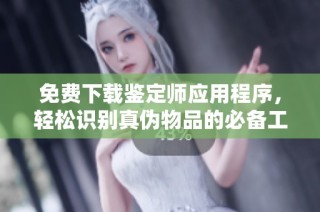 免费下载鉴定师应用程序，轻松识别真伪物品的必备工具
