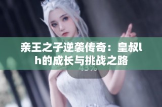 亲王之子逆袭传奇：皇叔lh的成长与挑战之路