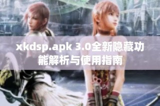 xkdsp.apk 3.0全新隐藏功能解析与使用指南