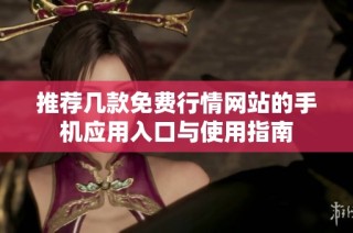 推荐几款免费行情网站的手机应用入口与使用指南