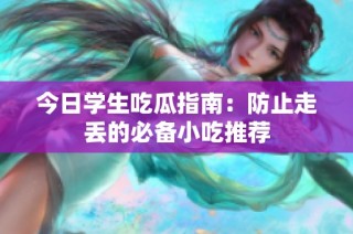 今日学生吃瓜指南：防止走丢的必备小吃推荐