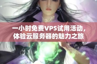 一小时免费VPS试用活动，体验云服务器的魅力之旅