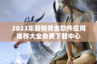 2023年最新黄金软件应用推荐大全免费下载中心