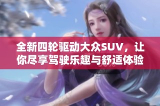 全新四轮驱动大众SUV，让你尽享驾驶乐趣与舒适体验