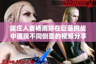 端庄人妻杨雨婷在巨茎挑战中展现不同侧面的视频分享