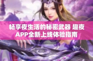 畅享夜生活的秘密武器 趣夜APP全新上线体验指南