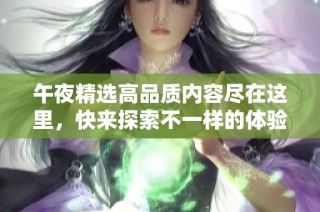 午夜精选高品质内容尽在这里，快来探索不一样的体验！