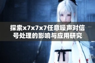 探索x7x7x7任意噪声对信号处理的影响与应用研究