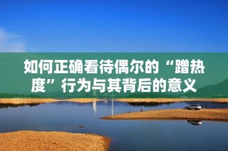 如何正确看待偶尔的“蹭热度”行为与其背后的意义