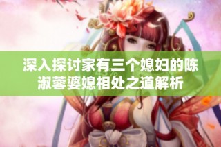 深入探讨家有三个媳妇的陈淑蓉婆媳相处之道解析
