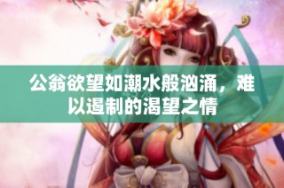 公翁欲望如潮水般汹涌，难以遏制的渴望之情