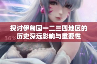 探讨伊甸园一二三四地区的历史深远影响与重要性