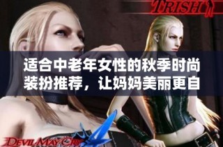 适合中老年女性的秋季时尚装扮推荐，让妈妈美丽更自信