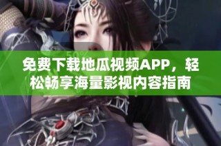 免费下载地瓜视频APP，轻松畅享海量影视内容指南