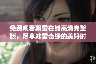 免费观看飘雪在线高清完整版，尽享冰雪奇缘的美好时光