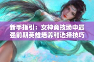 新手指引：女神竞技场中最强前期英雄培养和选择技巧