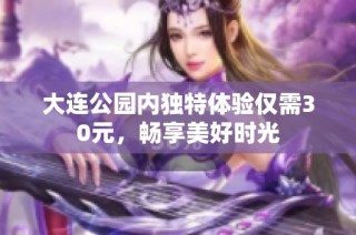大连公园内独特体验仅需30元，畅享美好时光