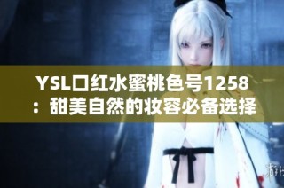 YSL口红水蜜桃色号1258：甜美自然的妆容必备选择