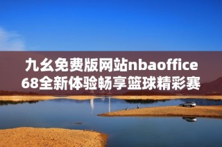 九幺免费版网站nbaoffice68全新体验畅享篮球精彩赛事
