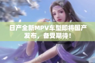 日产全新MPV车型即将国产发布，备受期待！
