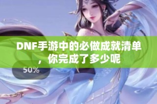 DNF手游中的必做成就清单，你完成了多少呢