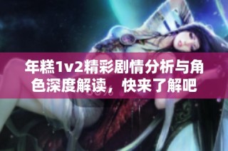 年糕1v2精彩剧情分析与角色深度解读，快来了解吧