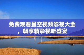 免费观看星空视频影视大全，畅享精彩视听盛宴