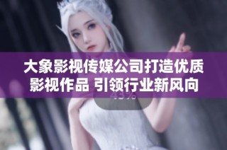 大象影视传媒公司打造优质影视作品 引领行业新风向
